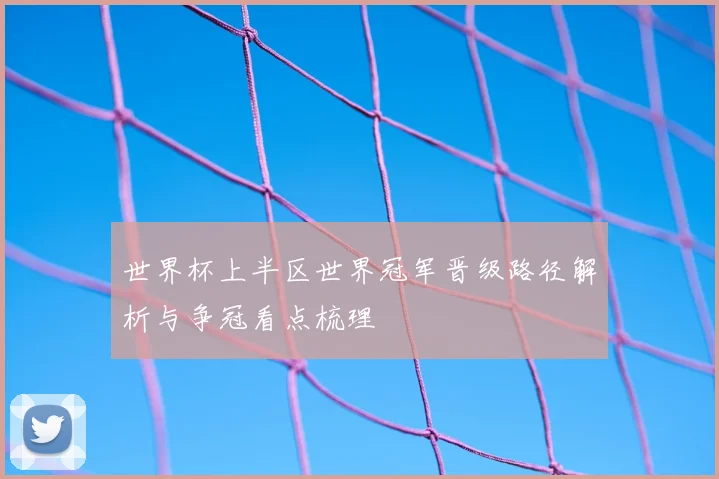 世界杯上半区世界冠军晋级路径解析与争冠看点梳理