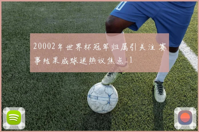 20002年世界杯冠军归属引关注 赛事结果成球迷热议焦点_1