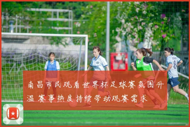 南昌市民观看世界杯足球赛氛围升温 赛事热度持续带动观赛需求