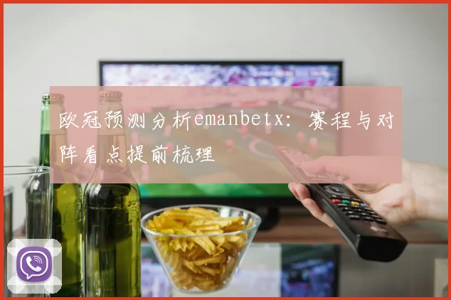 欧冠预测分析emanbetx：赛程与对阵看点提前梳理