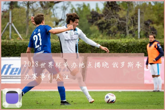 2018世界杯举办地点揭晓 俄罗斯承办赛事引关注
