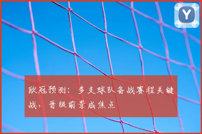 欧冠预测：多支球队备战赛程关键战，晋级前景成焦点