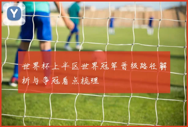 世界杯上半区世界冠军晋级路径解析与争冠看点梳理