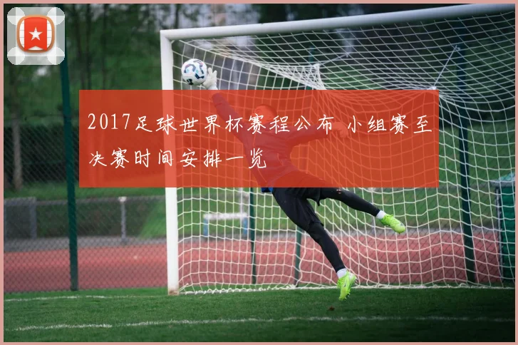 2017足球世界杯赛程公布 小组赛至决赛时间安排一览