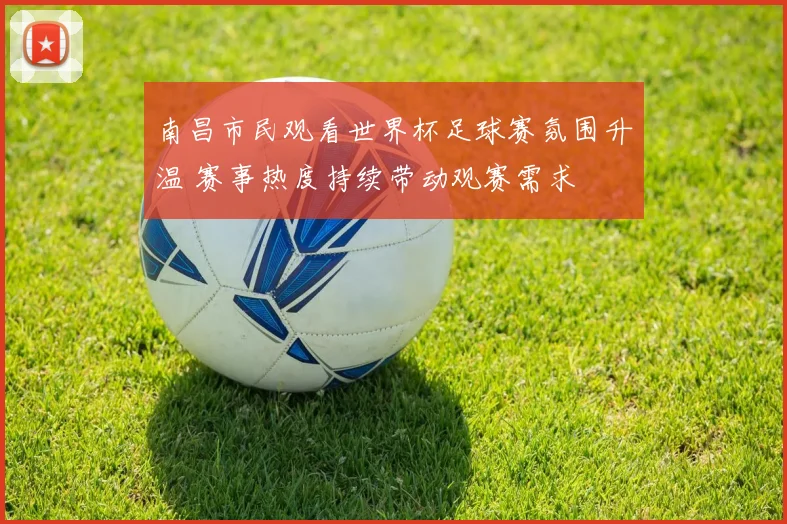 南昌市民观看世界杯足球赛氛围升温 赛事热度持续带动观赛需求