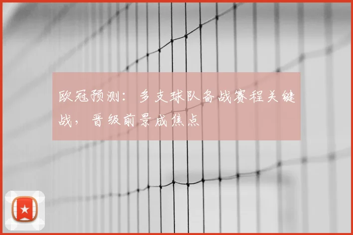 欧冠预测:多支球队备战赛程关键战,晋级前景成焦点