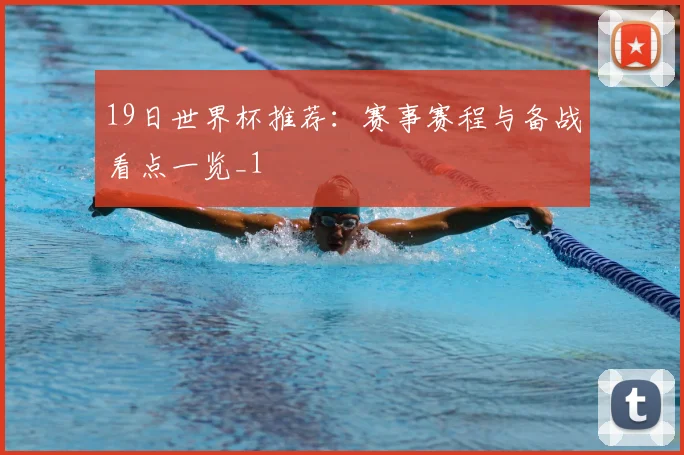 19日世界杯推荐：赛事赛程与备战看点一览_1
