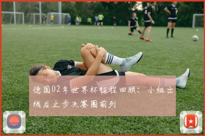 德国02年世界杯征程回顾：小组出线后止步决赛圈前列
