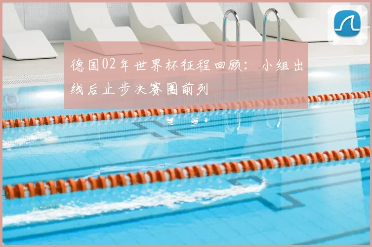 德国02年世界杯征程回顾:小组出线后止步决赛圈前列