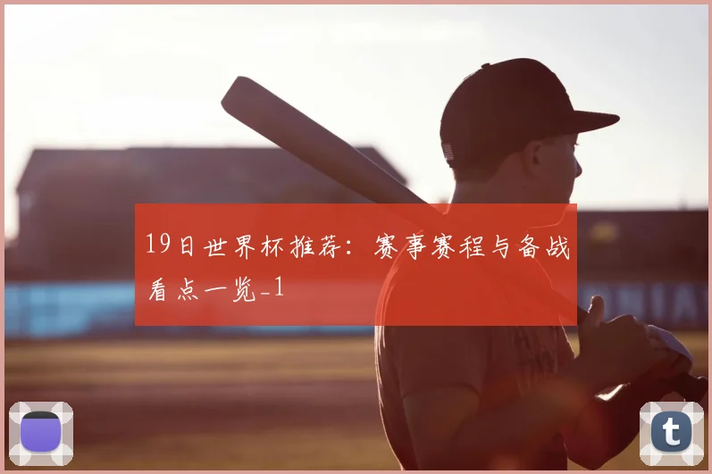 19日世界杯推荐：赛事赛程与备战看点一览_1