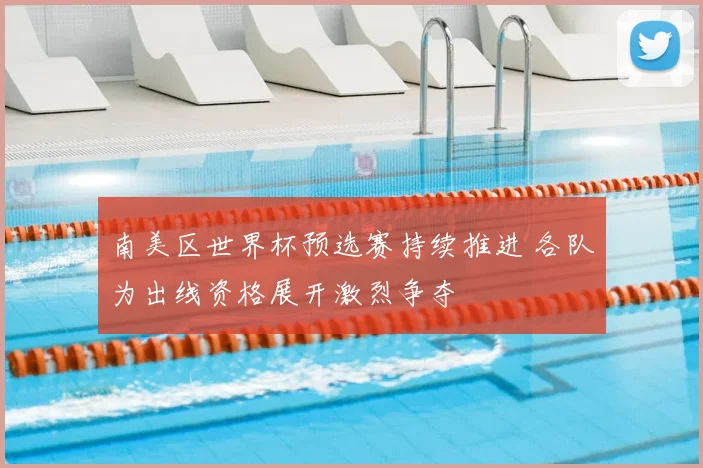南美区世界杯预选赛持续推进 各队为出线资格展开激烈争夺