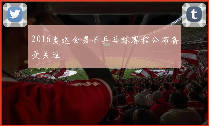 2016奥运会男子乒乓球赛程公布备受关注